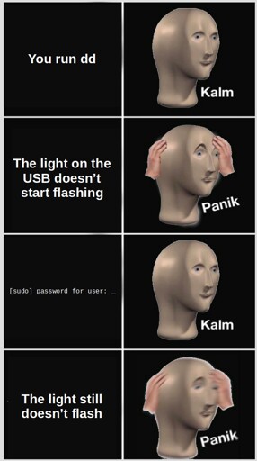 Meme Man Kalm/Panik meme. You run DD: kalm; the light on the USB doesn't start flashing: panik; sudo password for user: kalm; the light still doesn't flash: panik